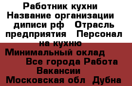 Работник кухни › Название организации ­ диписи.рф › Отрасль предприятия ­ Персонал на кухню › Минимальный оклад ­ 20 000 - Все города Работа » Вакансии   . Московская обл.,Дубна г.